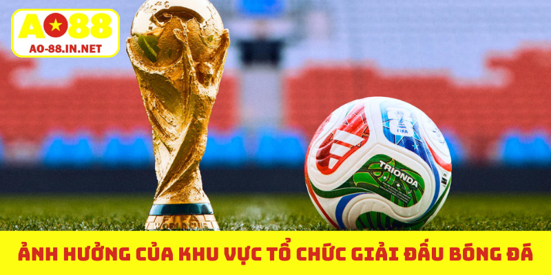 Ảnh hưởng của khu vực tổ chức giải đấu bóng đá