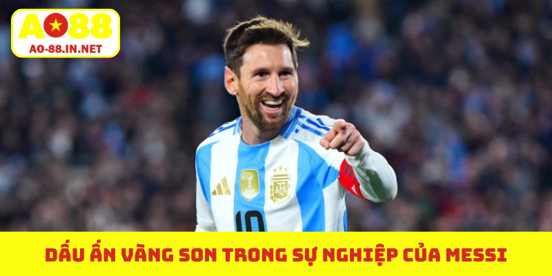 Dấu ấn vàng son trong sự nghiệp của Messi