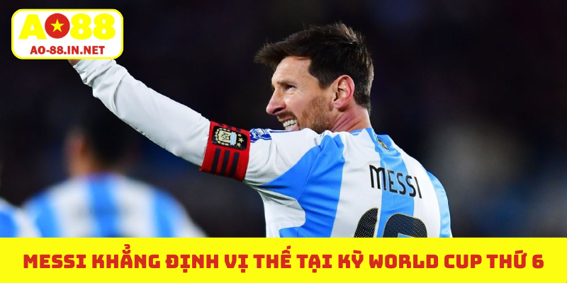 Messi khẳng định vị thế tại kỳ World Cup thứ 6